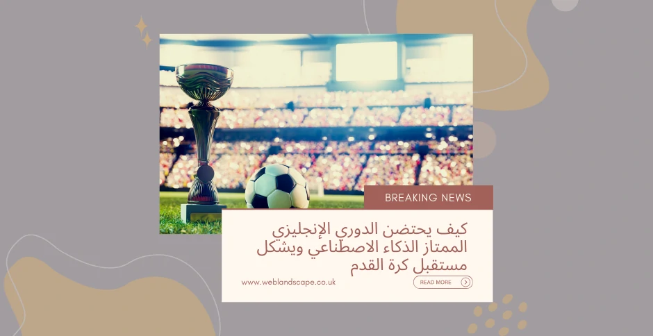 كيف يحتضن الدوري الإنجليزي الممتاز الذكاء الاصطناعي ويشكل مستقبل كرة القدم